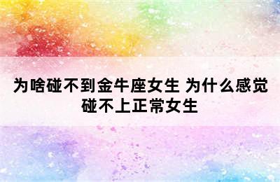 为啥碰不到金牛座女生 为什么感觉碰不上正常女生